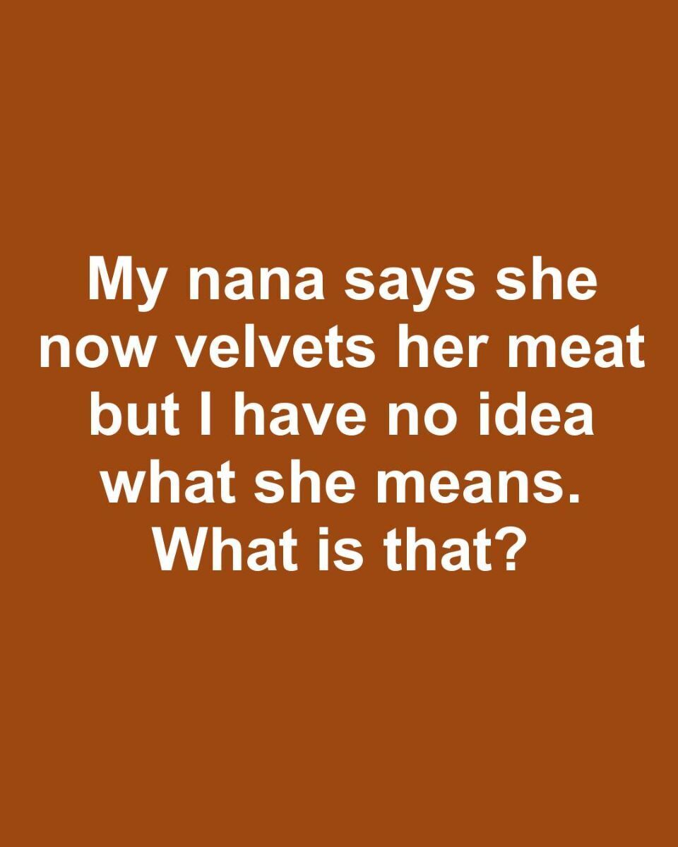 My Nana Says She Velvets Her Meat What Does That Mean?