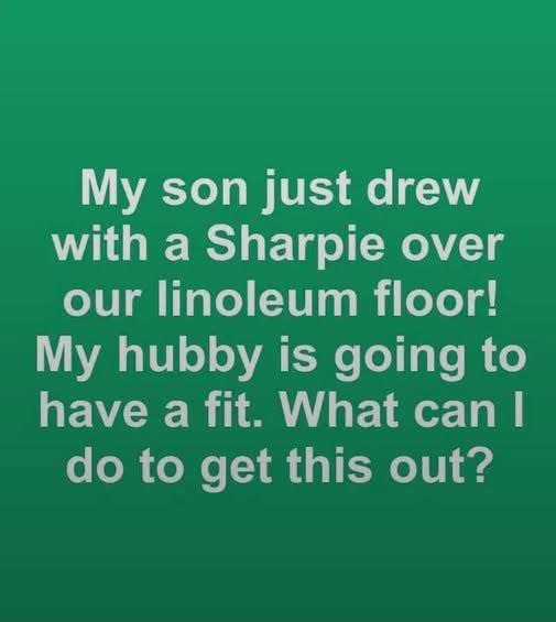 My son just drew with a Sharpie over our linoleum floor! My hubby is going to have a fit. What can I do to get this out